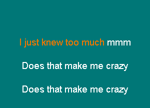 I just knew too much mmm

Does that make me crazy

Does that make me crazy