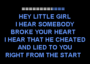 HEY LITTLE GIRL
I HEAR SOMEBODY
BROKE YOUR HEART
I HEAR THAT HE CHEATED
AND LIED TO YOU
RIGHT FROM THE START