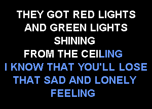THEY GOT RED LIGHTS
AND GREEN LIGHTS
SHINING
FROM THE CEILING
I KNOW THAT YOU'LL LOSE
THAT SAD AND LONELY
FEELING