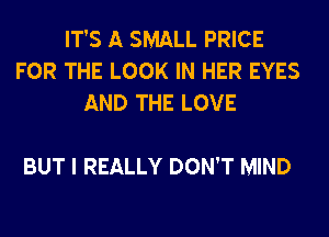 IT'S A SMALL PRICE
FOR THE LOOK IN HER EYES
AND THE LOVE

BUT I REALLY DON'T MIND