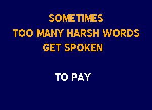 SOMETIMES
TOO MANY HARSH WORDS
GET SPOKEN

TO PAY