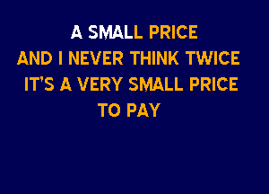 A SMALL PRICE
AND I NEVER THINK TWICE
IT'S A VERY SMALL PRICE

TO PAY