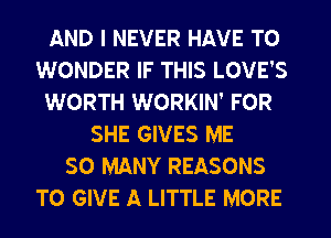 AND I NEVER HAVE TO
WONDER IF THIS LOVE'S
WORTH WORKIN' FOR
SHE GIVES ME
SO MANY REASONS
TO GIVE A LITTLE MORE