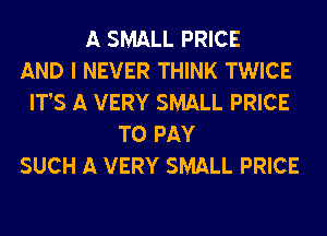 A SMALL PRICE
AND I NEVER THINK TWICE
IT'S A VERY SMALL PRICE
TO PAY
SUCH A VERY SMALL PRICE