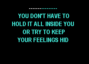 YOU DON'T HAVE TO
HOLD IT ALL INSIDE YOU
OR TRY TO KEEP
YOUR FEELINGS HID