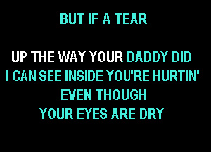 BUT IF A TEAR

UP THE WAY YOUR DADDY DID
I CAN SEE INSIDE YOU'RE HURTIN'
EVEN THOUGH
YOUR EYES ARE DRY