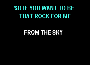 SO IF YOU WANT TO BE
THAT ROCK FOR ME

FROM THE SKY