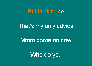 But think twice

That's my only advice

Mmm come on now

Who do you