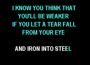I KNOW YOU THINK THAT
YOU'LL BE WEAKER
IF YOU LET A TEAR FALL
FROM YOUR EYE

AND IRON INTO STEEL