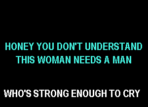 HONEY YOU DON'T UNDERSTAND
THIS WOMAN NEEDS A MAN

WHO'S STRONG ENOUGH TO CRY