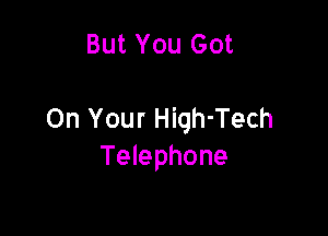 But You Got

On Your Hiqh-Tech
Telephone