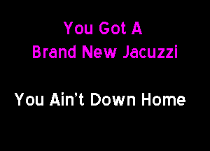 YouGotA
Brand New Jacuzzi

You Aim Down Home