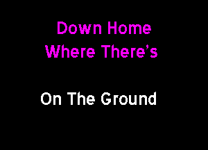 Down Home
Where There s

On The Ground