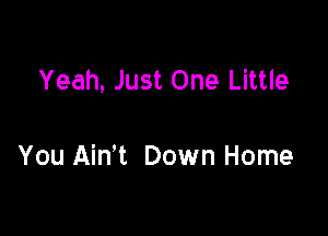 Yeah, Just One Little

You Ain't Down Home