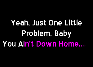 Yeah, Just One Little

Problem, Baby
You Ain't Down Home....