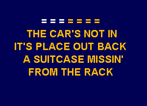 THE CAR'S NOT IN
IT'S PLACE OUT BACK
A SUITCASE MISSIN'

FROM THE RACK