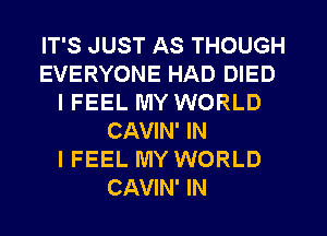 IT'S JUST AS THOUGH
EVERYONE HAD DIED
IFEEL MY WORLD
CAVIN' IN
IFEEL MY WORLD
CAVIN' IN