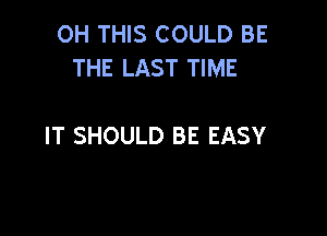 0H THIS COULD BE
THE LAST TIME

IT SHOULD BE EASY