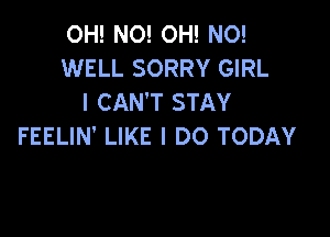 OH! NO! OH! NO!
WELL SORRY GIRL
I CAN'T STAY

FEELIN' LIKE I DO TODAY