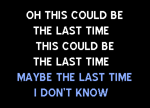 0H THIS COULD BE
THE LAST TIME
THIS COULD BE
THE LAST TIME
MAYBE THE LAST TIME

I DON'T KNOW I