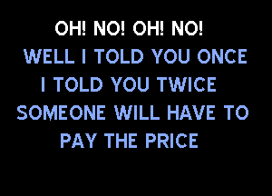 OH! NO! OH! NO!
WELL I TOLD YOU ONCE
I TOLD YOU TWICE
SOMEONE WILL HAVE TO
PAY THE PRICE