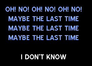 OH! NO! OH! NO! OH! NO!
MAYBE THE LAST TIME
MAYBE THE LAST TIME
MAYBE THE LAST TIME

I DON'T KNOW