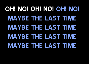 OH! NO! OH! NO! OH! NO!
MAYBE THE LAST TIME
MAYBE THE LAST TIME
MAYBE THE LAST TIME
MAYBE THE LAST TIME