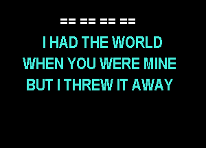 I HAD THE WORLD
WHEN YOU WERE MINE
BUT I THREW IT AWAY