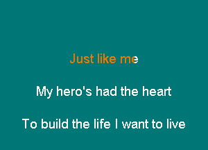Just like me

My hero's had the heart

To build the life I want to live