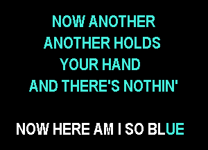 NOW ANOTHER
ANOTHER HOLDS
YOUR HAND
AND THERE'S NOTHIN'

NOW HERE AM I 80 BLUE