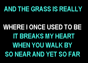 AND THE GRASS IS REALLY

WHERE I ONCE USED TO BE
IT BREAKS MY HEART
WHEN YOU WALK BY

80 NEAR AND YET SO FAR