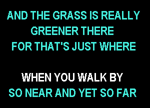 AND THE GRASS IS REALLY
GREENER THERE
FOR THAT'S JUST WHERE

WHEN YOU WALK BY
80 NEAR AND YET SO FAR