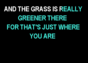 AND THE GRASS IS REALLY
GREENER THERE
FOR THAT'S JUST WHERE
YOU ARE