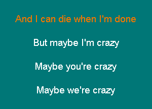 And I can die when I'm done

But maybe I'm crazy

Maybe you're crazy

Maybe we're crazy