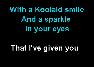 With a Koolaid smile
And a sparkle
In your eyes

That I've given you