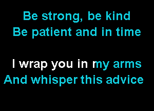 Be strong, be kind
Be patient and in time

I wrap you in my arms
And whisper this advice