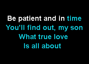 Be patient and in time
You'll find out, my son

What true love
Is all about