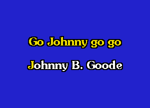 Go Johnny go go

Johxmy B. Goode
