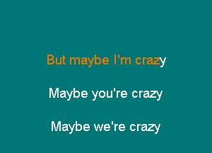 But maybe I'm crazy

Maybe you're crazy

Maybe we're crazy