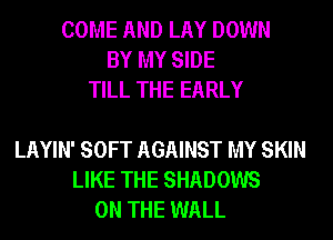 COME AND LAY DOWN
BY MY SIDE
TILL THE EARLY

LAYIN' SOFT AGAINST MY SKIN
LIKE THE SHADOWS
ON THE WALL