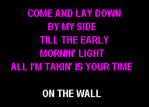 COME AND LAY DOWN
BY MY SIDE
TILL THE EARLY
MORNIN' LIGHT
ALL I'M TAKIN' IS YOUR TIME

ON THE WALL