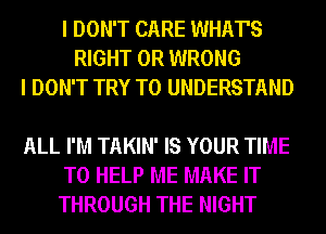 I DON'T CARE WHAT'S
RIGHT 0R WRONG
I DON'T TRY TO UNDERSTAND

ALL I'M TAKIN' IS YOUR TIME
TO HELP ME MAKE IT
THROUGH THE NIGHT