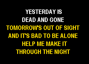 YESTERDAY IS
DEAD AND GONE
TOMORROWS OUT OF SIGHT
AND IT'S BAD TO BE ALONE
HELP ME MAKE IT
THROUGH THE NIGHT
