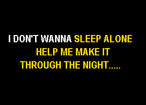 I DON'T WANNA SLEEP ALONE
HELP ME MAKE IT
THROUGH THE NIGHT .....