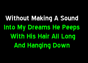 Without Making A Sound
Into My Dreams He Peeps

With His Hair All Long
And Hanging Down