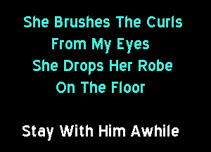 She Brushes The Curls
From My Eyes
She Drops Her Robe
On The Floor

Stay With Him Awhile