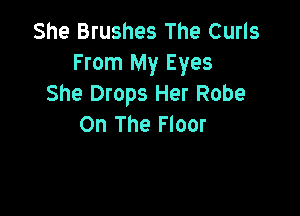 She Brushes The Curls
From My Eyes
She Drops Her Robe

On The Floor