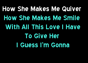 How She Makes Me Quiver
How She Makes Me Smile
With All This Love I Have

To Give Her
I Guess I'm Gonna