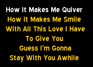 How It Makes Me Quiver
How It Makes Me Smile
With All This Love I Have

To Give You
Guess I'm Gonna
Stay With You Awhile