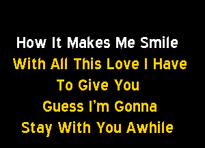 How It Makes Me Smile
With All This Love I Have

To Give You
Guess I'm Gonna
Stay With You Awhile